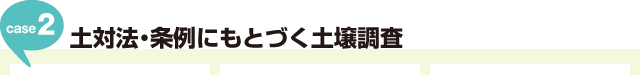 Case2:土対法・条例にもとづく土壌調査