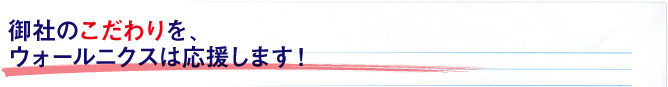 御社のこだわりを、ウォールニクスは応援します！